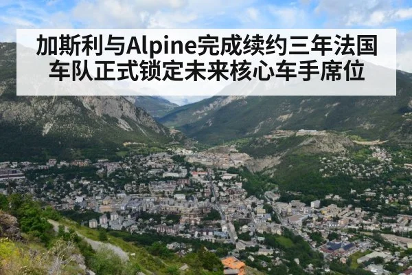 加斯利与Alpine完成续约三年法国车队正式锁定未来核心车手席位