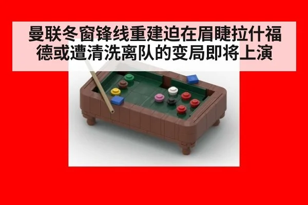 曼联冬窗锋线重建迫在眉睫拉什福德或遭清洗离队的变局即将上演