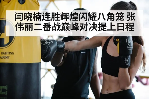 闫晓楠连胜辉煌闪耀八角笼 张伟丽二番战巅峰对决提上日程