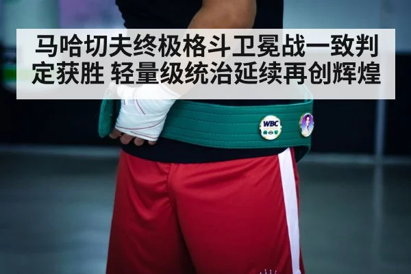 马哈切夫终极格斗卫冕战一致判定获胜 轻量级统治延续再创辉煌
