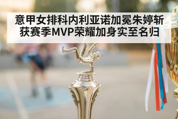 意甲女排科内利亚诺加冕朱婷斩获赛季MVP荣耀加身实至名归