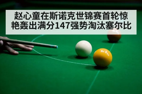 赵心童在斯诺克世锦赛首轮惊艳轰出满分147强势淘汰塞尔比