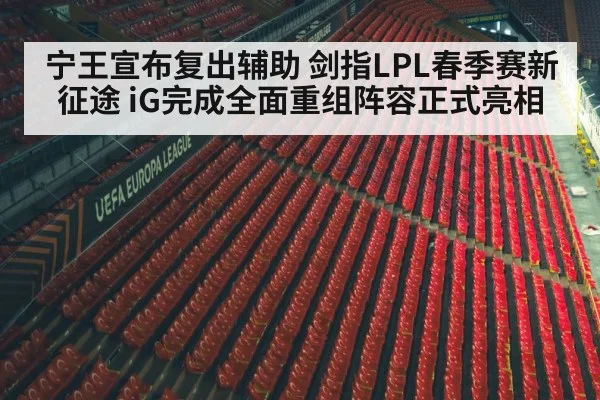 宁王宣布复出辅助 剑指LPL春季赛新征途 iG完成全面重组阵容正式亮相