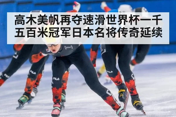 高木美帆再夺速滑世界杯一千五百米冠军日本名将传奇延续