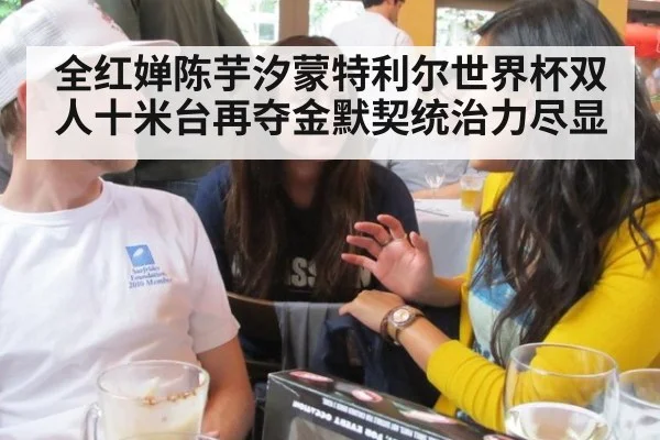 全红婵陈芋汐蒙特利尔世界杯双人十米台再夺金默契统治力尽显