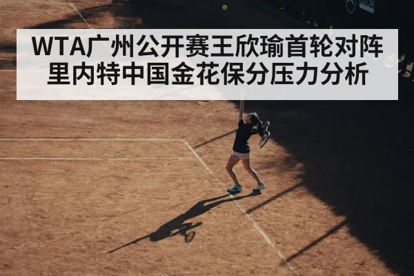 WTA广州公开赛王欣瑜首轮对阵里内特中国金花保分压力分析